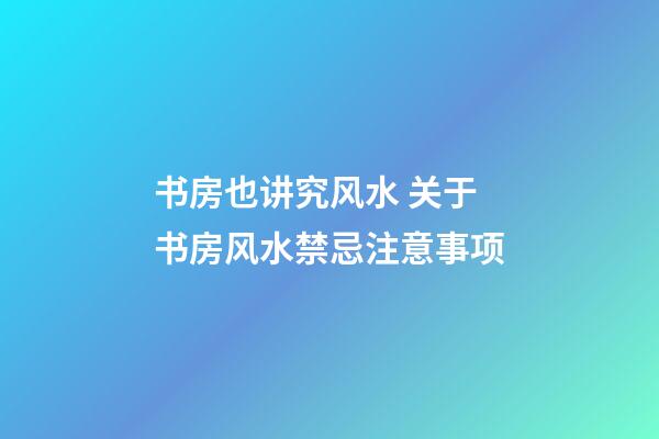 书房也讲究风水 关于书房风水禁忌注意事项